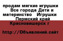 продам мягкие игрушки - Все города Дети и материнство » Игрушки   . Пермский край,Красновишерск г.